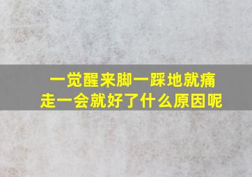 一觉醒来脚一踩地就痛走一会就好了什么原因呢