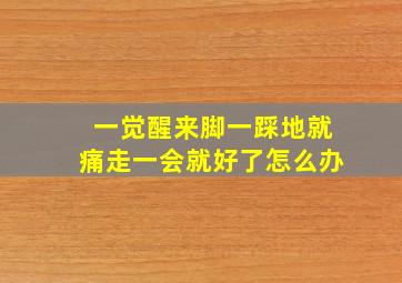 一觉醒来脚一踩地就痛走一会就好了怎么办