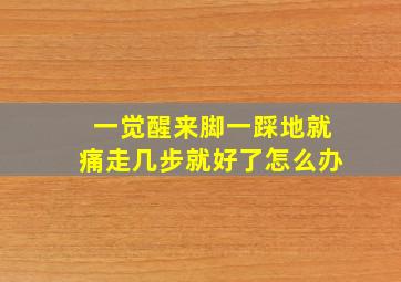 一觉醒来脚一踩地就痛走几步就好了怎么办