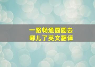 一路畅通圆圆去哪儿了英文翻译