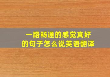 一路畅通的感觉真好的句子怎么说英语翻译