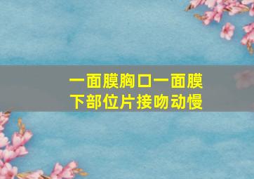 一面膜胸口一面膜下部位片接吻动慢