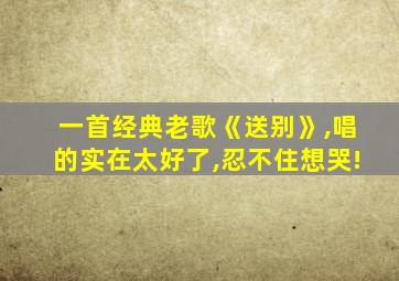 一首经典老歌《送别》,唱的实在太好了,忍不住想哭!