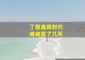 丁程鑫跟时代峰峻签了几年