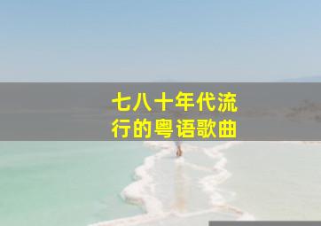 七八十年代流行的粤语歌曲