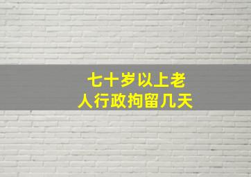 七十岁以上老人行政拘留几天