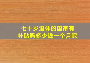 七十岁退休的国家有补贴吗多少钱一个月呢