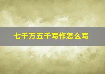 七千万五千写作怎么写