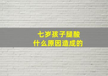 七岁孩子腿酸什么原因造成的