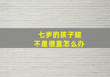 七岁的孩子腿不是很直怎么办