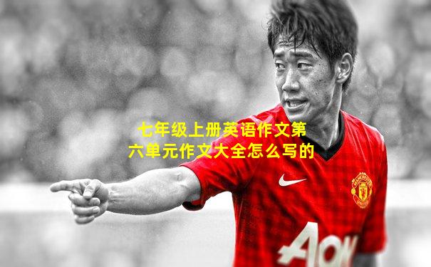七年级上册英语作文第六单元作文大全怎么写的
