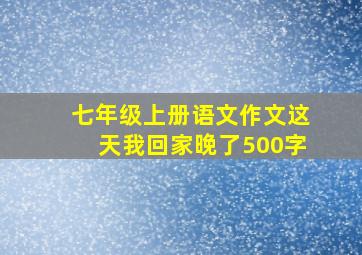 七年级上册语文作文这天我回家晚了500字