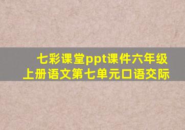 七彩课堂ppt课件六年级上册语文第七单元口语交际