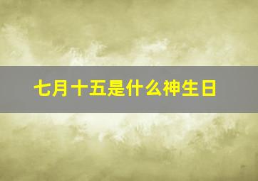 七月十五是什么神生日