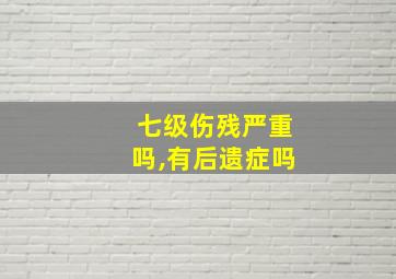 七级伤残严重吗,有后遗症吗