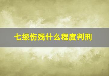 七级伤残什么程度判刑