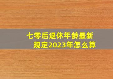 七零后退休年龄最新规定2023年怎么算