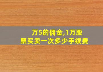 万5的佣金,1万股票买卖一次多少手续费