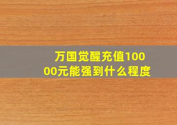 万国觉醒充值10000元能强到什么程度