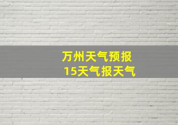 万州天气预报15天气报天气