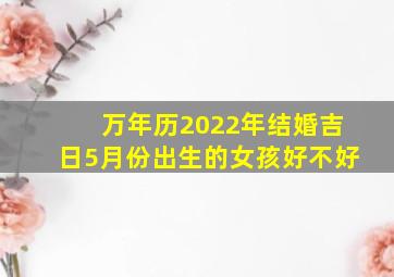 万年历2022年结婚吉日5月份出生的女孩好不好