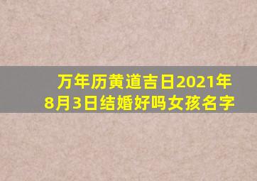 万年历黄道吉日2021年8月3日结婚好吗女孩名字