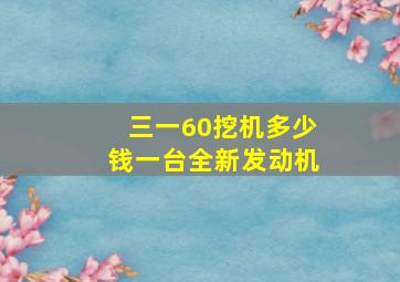 三一60挖机多少钱一台全新发动机