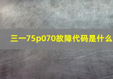 三一75p070故障代码是什么