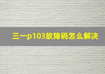 三一p103故障码怎么解决