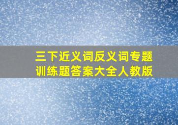 三下近义词反义词专题训练题答案大全人教版