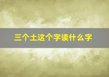 三个土这个字读什么字