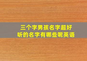 三个字男孩名字超好听的名字有哪些呢英语