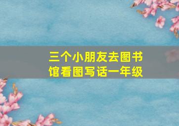 三个小朋友去图书馆看图写话一年级