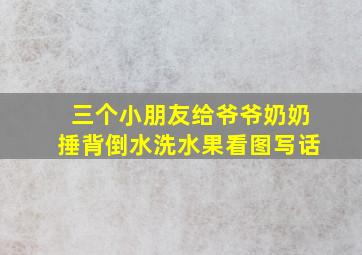 三个小朋友给爷爷奶奶捶背倒水洗水果看图写话