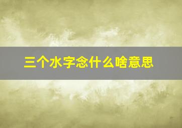 三个水字念什么啥意思