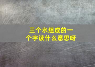 三个水组成的一个字读什么意思呀