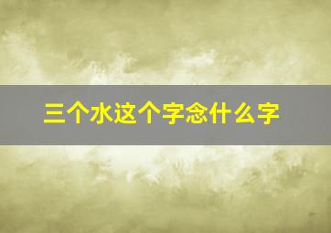 三个水这个字念什么字