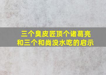 三个臭皮匠顶个诸葛亮和三个和尚没水吃的启示