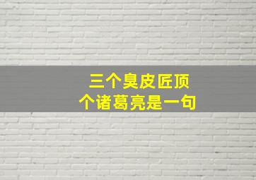 三个臭皮匠顶个诸葛亮是一句