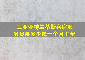 三亚亚特兰蒂斯客房服务员是多少钱一个月工资