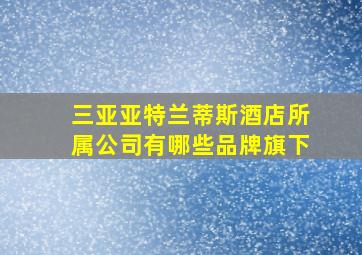 三亚亚特兰蒂斯酒店所属公司有哪些品牌旗下