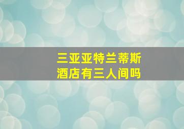 三亚亚特兰蒂斯酒店有三人间吗