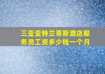 三亚亚特兰蒂斯酒店服务员工资多少钱一个月