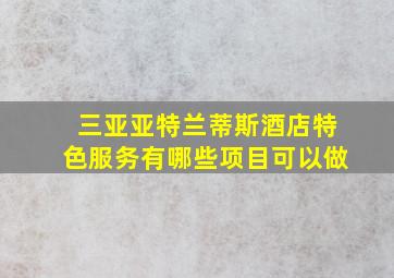 三亚亚特兰蒂斯酒店特色服务有哪些项目可以做