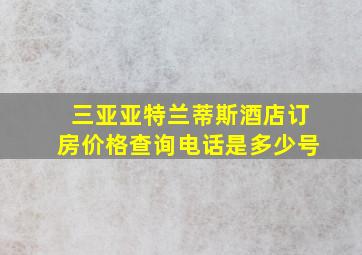 三亚亚特兰蒂斯酒店订房价格查询电话是多少号