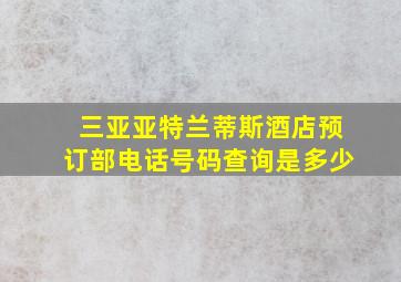 三亚亚特兰蒂斯酒店预订部电话号码查询是多少