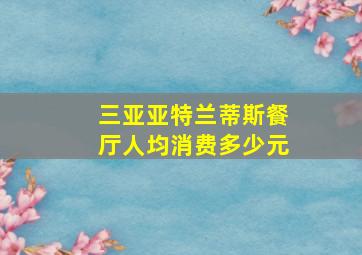 三亚亚特兰蒂斯餐厅人均消费多少元