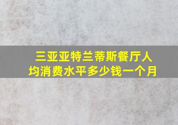 三亚亚特兰蒂斯餐厅人均消费水平多少钱一个月