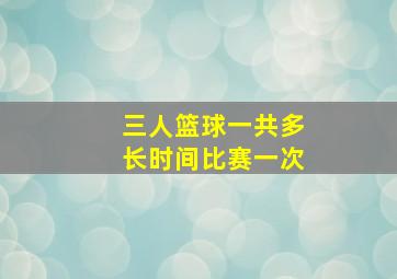 三人篮球一共多长时间比赛一次