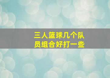 三人篮球几个队员组合好打一些